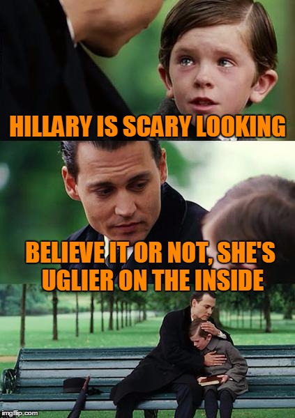 Finding Neverland Meme | HILLARY IS SCARY LOOKING BELIEVE IT OR NOT, SHE'S UGLIER ON THE INSIDE | image tagged in memes,finding neverland | made w/ Imgflip meme maker