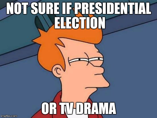 Futurama Fry | NOT SURE IF PRESIDENTIAL ELECTION; OR TV DRAMA | image tagged in memes,futurama fry,2016 election | made w/ Imgflip meme maker