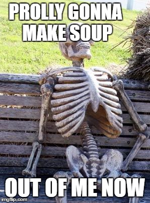 Waiting Skeleton Meme | PROLLY GONNA MAKE SOUP OUT OF ME NOW | image tagged in memes,waiting skeleton | made w/ Imgflip meme maker