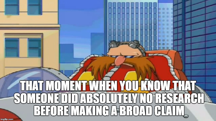 Eggman is Disappointed - Sonic X | THAT MOMENT WHEN YOU KNOW THAT SOMEONE DID ABSOLUTELY NO RESEARCH BEFORE MAKING A BROAD CLAIM | image tagged in eggman is disappointed - sonic x | made w/ Imgflip meme maker