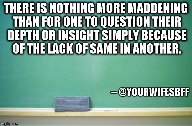 blank chalkboard | THERE IS NOTHING MORE MADDENING THAN FOR ONE TO QUESTION THEIR DEPTH OR INSIGHT SIMPLY BECAUSE OF THE LACK OF SAME IN ANOTHER. -- @YOURWIFESBFF | image tagged in blank chalkboard | made w/ Imgflip meme maker