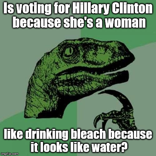 BLEAAAAAAAATCH! | Is voting for Hillary Clinton because she's a woman; like drinking bleach because it looks like water? | image tagged in memes,philosoraptor | made w/ Imgflip meme maker