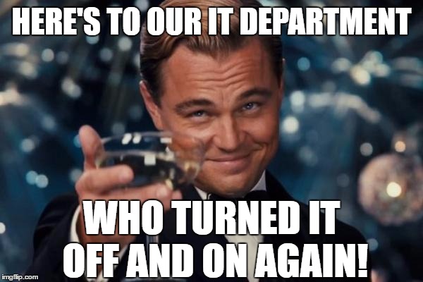 Leonardo Dicaprio Cheers | HERE'S TO OUR IT DEPARTMENT; WHO TURNED IT OFF AND ON AGAIN! | image tagged in memes,leonardo dicaprio cheers,have you tried turning it off and on again | made w/ Imgflip meme maker