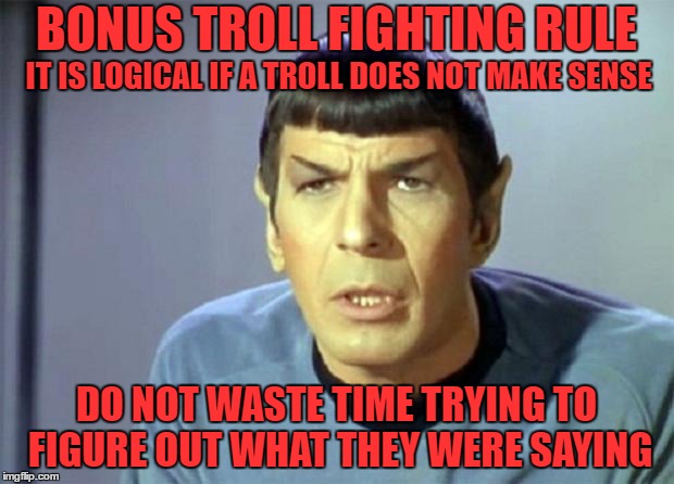 Bonus Troll Fighting Rule | BONUS TROLL FIGHTING RULE; IT IS LOGICAL IF A TROLL DOES NOT MAKE SENSE; DO NOT WASTE TIME TRYING TO FIGURE OUT WHAT THEY WERE SAYING | image tagged in spock - confused | made w/ Imgflip meme maker