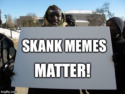 SKANK MEMES MATTER! | made w/ Imgflip meme maker
