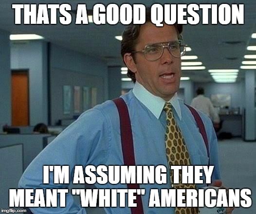 That Would Be Great Meme | THATS A GOOD QUESTION I'M ASSUMING THEY MEANT "WHITE" AMERICANS | image tagged in memes,that would be great | made w/ Imgflip meme maker