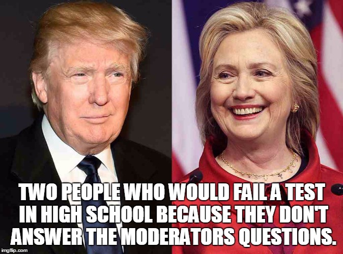 Trump Clinton | TWO PEOPLE WHO WOULD FAIL A TEST IN HIGH SCHOOL BECAUSE THEY DON'T ANSWER THE MODERATORS QUESTIONS. | image tagged in trump clinton | made w/ Imgflip meme maker