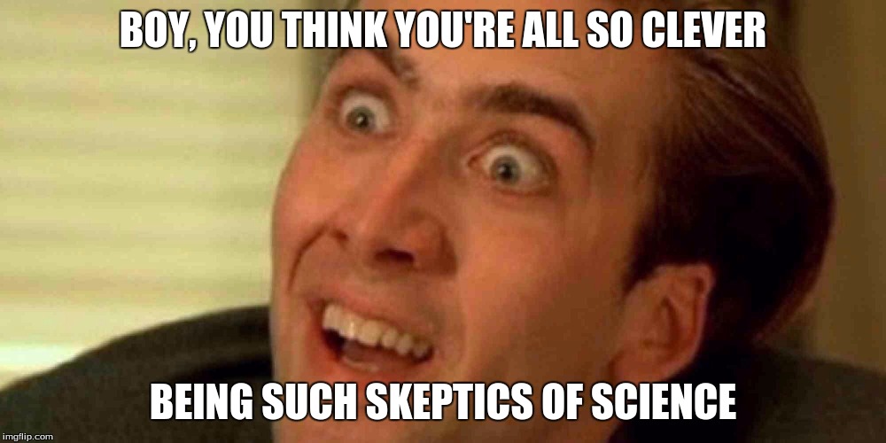 Clever | BOY, YOU THINK YOU'RE ALL SO CLEVER; BEING SUCH SKEPTICS OF SCIENCE | image tagged in clever | made w/ Imgflip meme maker