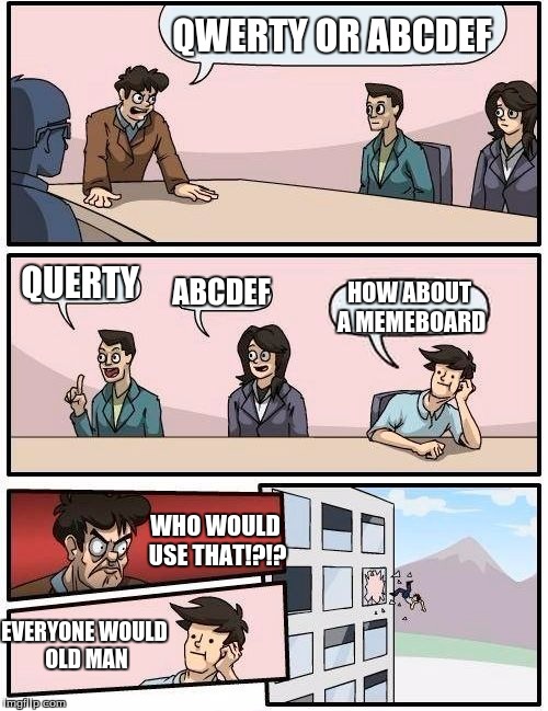 Boardroom Meeting Suggestion Meme |  QWERTY OR ABCDEF; QUERTY; ABCDEF; HOW ABOUT A MEMEBOARD; WHO WOULD USE THAT!?!? EVERYONE WOULD OLD MAN | image tagged in memes,boardroom meeting suggestion | made w/ Imgflip meme maker