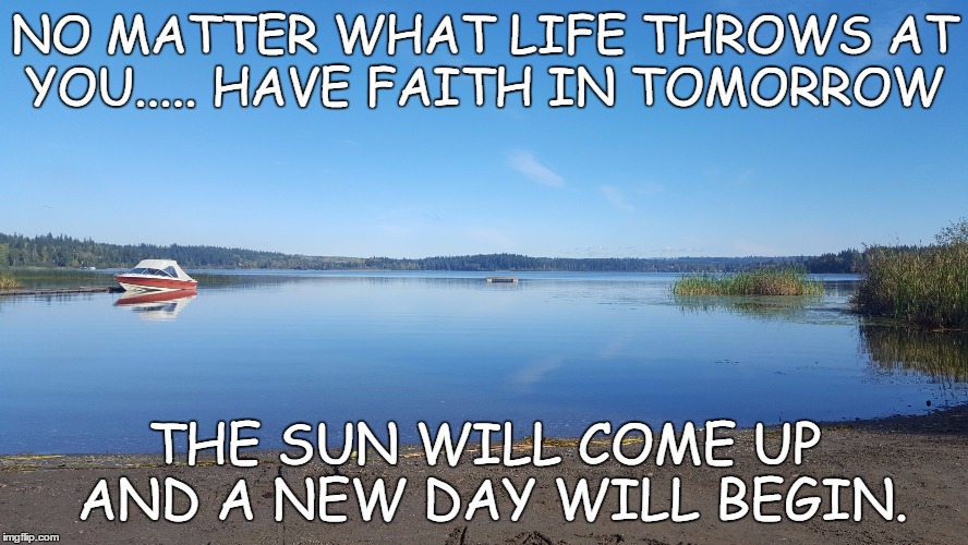 NO MATTER WHAT LIFE THROWS AT YOU..... HAVE FAITH IN TOMORROW; THE SUN WILL COME UP AND A NEW DAY WILL BEGIN. | image tagged in beauty | made w/ Imgflip meme maker