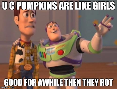 X, X Everywhere | U C PUMPKINS ARE LIKE GIRLS; GOOD FOR AWHILE THEN THEY ROT | image tagged in memes,x x everywhere | made w/ Imgflip meme maker