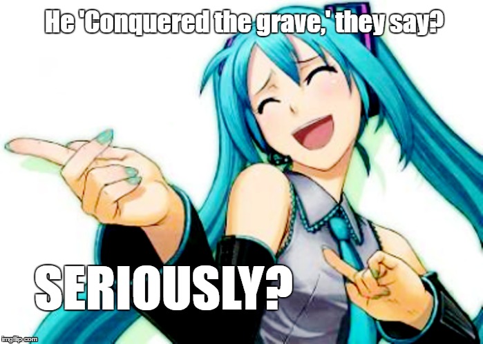 He 'Conquered the grave,' they say? SERIOUSLY? | image tagged in atheist,hatsune miku | made w/ Imgflip meme maker