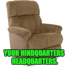 Recliner | YOUR HINDQUARTERS HEADQUARTERS. | image tagged in recliner | made w/ Imgflip meme maker