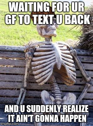 Waiting Skeleton | WAITING FOR UR GF TO TEXT U BACK; AND U SUDDENLY REALIZE IT AIN'T GONNA HAPPEN | image tagged in memes,waiting skeleton,scumbag | made w/ Imgflip meme maker