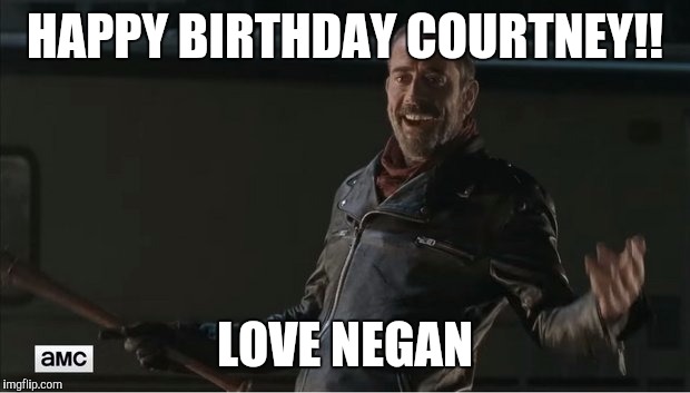 negan | HAPPY BIRTHDAY COURTNEY!! LOVE NEGAN | image tagged in negan | made w/ Imgflip meme maker