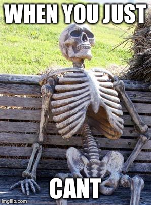 Waiting Skeleton | WHEN YOU JUST; CANT | image tagged in memes,waiting skeleton | made w/ Imgflip meme maker