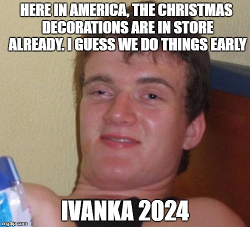 10 Guy Meme | HERE IN AMERICA, THE CHRISTMAS DECORATIONS ARE IN STORE ALREADY. I GUESS WE DO THINGS EARLY; IVANKA 2024 | image tagged in memes,10 guy | made w/ Imgflip meme maker