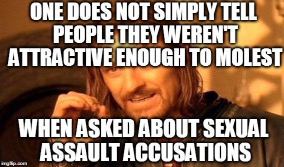 One Does Not Simply Meme | ONE DOES NOT SIMPLY TELL PEOPLE THEY WEREN'T ATTRACTIVE ENOUGH TO MOLEST; WHEN ASKED ABOUT SEXUAL ASSAULT ACCUSATIONS | image tagged in memes,one does not simply | made w/ Imgflip meme maker