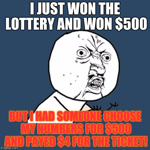 Y U NO GET MONEY | I JUST WON THE LOTTERY AND WON $500; BUT I HAD SOMEONE CHOOSE MY NUMBERS FOR $500 AND PAYED $4 FOR THE TICKET! | image tagged in memes,y u no,lottery tickets,losing money,funny | made w/ Imgflip meme maker