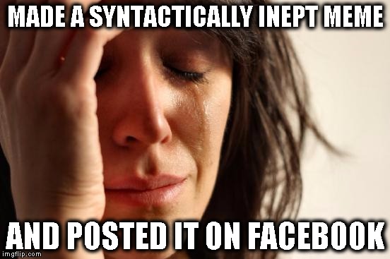 First World Problems Meme |  MADE A SYNTACTICALLY INEPT MEME; AND POSTED IT ON FACEBOOK | image tagged in memes,first world problems | made w/ Imgflip meme maker