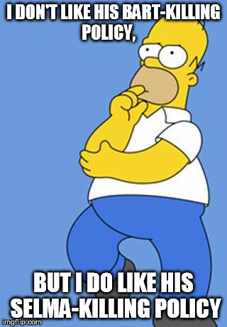 Homer Simpson Thinking | I DON'T LIKE HIS BART-KILLING POLICY, BUT I DO LIKE HIS SELMA-KILLING POLICY | image tagged in homer simpson thinking | made w/ Imgflip meme maker