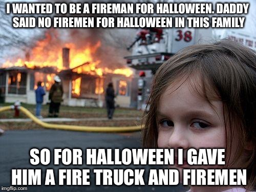 Disaster Girl | I WANTED TO BE A FIREMAN FOR HALLOWEEN. DADDY SAID NO FIREMEN FOR HALLOWEEN IN THIS FAMILY; SO FOR HALLOWEEN I GAVE HIM A FIRE TRUCK AND FIREMEN | image tagged in memes,disaster girl | made w/ Imgflip meme maker