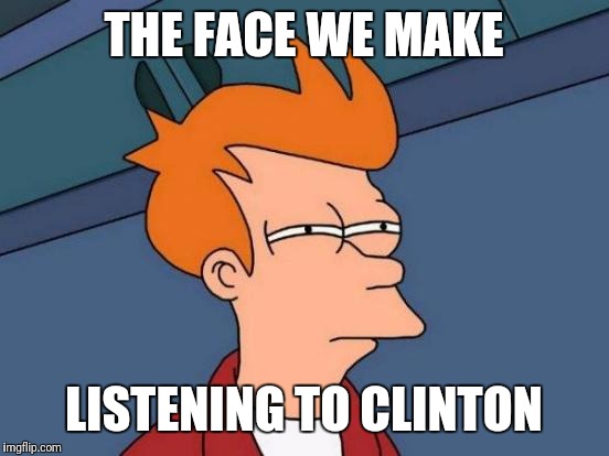 Futurama Fry Meme | THE FACE WE MAKE LISTENING TO CLINTON | image tagged in memes,futurama fry | made w/ Imgflip meme maker