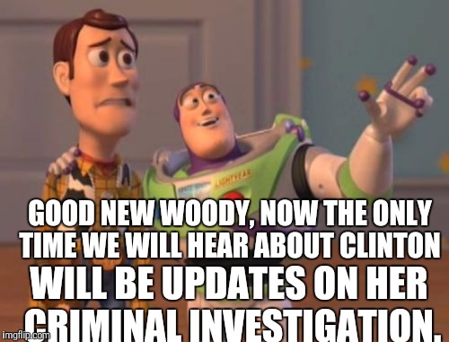 X, X Everywhere Meme | GOOD NEW WOODY, NOW THE ONLY TIME WE WILL HEAR ABOUT CLINTON WILL BE UPDATES ON HER CRIMINAL INVESTIGATION. | image tagged in memes,x x everywhere | made w/ Imgflip meme maker