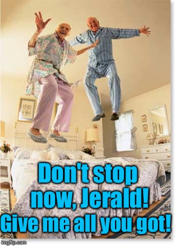 Don't stop now, Jerald! Give me all you got! | made w/ Imgflip meme maker