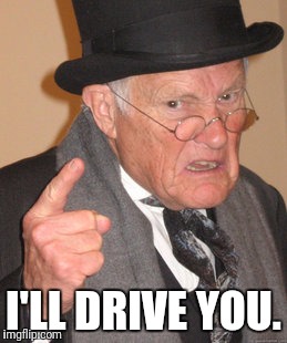 Back In My Day Meme | I'LL DRIVE YOU. | image tagged in memes,back in my day | made w/ Imgflip meme maker