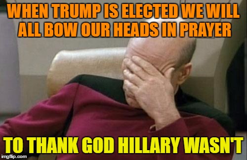 Captain Picard Facepalm Meme | WHEN TRUMP IS ELECTED WE WILL ALL BOW OUR HEADS IN PRAYER TO THANK GOD HILLARY WASN'T | image tagged in memes,captain picard facepalm | made w/ Imgflip meme maker