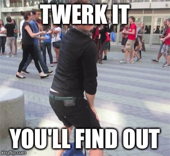 TWERK IT YOU'LL FIND OUT | made w/ Imgflip meme maker