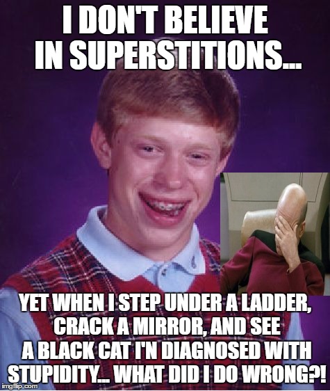 I Don't Believe In Superstitions  | I DON'T BELIEVE IN SUPERSTITIONS... YET WHEN I STEP UNDER A LADDER, CRACK A MIRROR, AND SEE A BLACK CAT I'N DIAGNOSED WITH STUPIDITY... WHAT DID I DO WRONG?! | image tagged in memes,bad luck brian | made w/ Imgflip meme maker