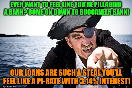 This Would Be Such A Great Ad Campaign! | EVER WANT TO FEEL LIKE YOU'RE PILLAGING A BANK? COME ON DOWN TO BUCCANEER BANK! OUR LOANS ARE SUCH A STEAL YOU'LL FEEL LIKE A PI-RATE WITH 3.14% INTEREST! | image tagged in pi-rates get it,such a steal,interest rates,not a real bank,pirate banking,arrrrrrrrrrrr | made w/ Imgflip meme maker