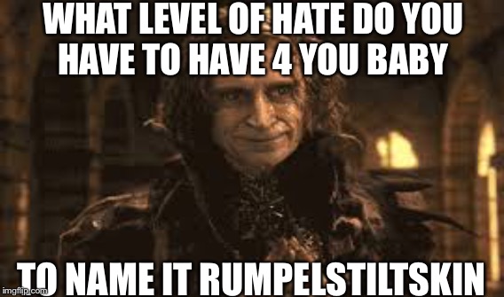 WHAT LEVEL OF HATE DO YOU HAVE TO HAVE 4 YOU BABY; TO NAME IT RUMPELSTILTSKIN | image tagged in once upon a time,rumplestiltskin | made w/ Imgflip meme maker