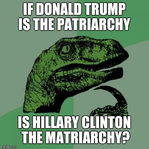 Election question | IF DONALD TRUMP IS THE PATRIARCHY; IS HILLARY CLINTON THE MATRIARCHY? | image tagged in memes,philosoraptor,election 2016,donald trump,hillary clinton | made w/ Imgflip meme maker