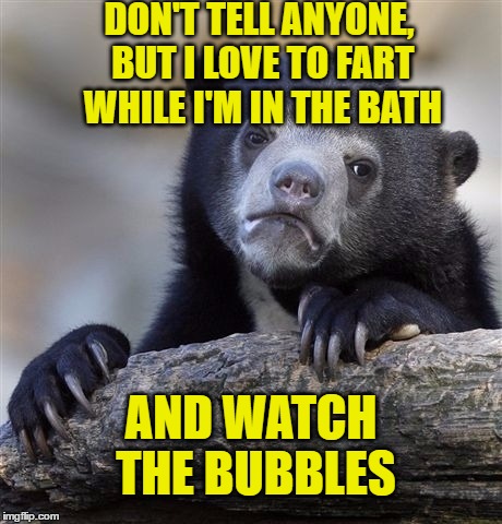 Confession Bear | DON'T TELL ANYONE, BUT I LOVE TO FART WHILE I'M IN THE BATH; AND WATCH THE BUBBLES | image tagged in memes,confession bear | made w/ Imgflip meme maker
