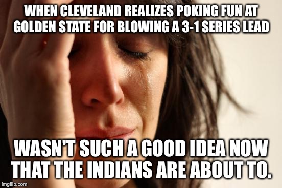 First World Problems Meme | WHEN CLEVELAND REALIZES POKING FUN AT GOLDEN STATE FOR BLOWING A 3-1 SERIES LEAD; WASN'T SUCH A GOOD IDEA NOW THAT THE INDIANS ARE ABOUT TO. | image tagged in memes,first world problems | made w/ Imgflip meme maker