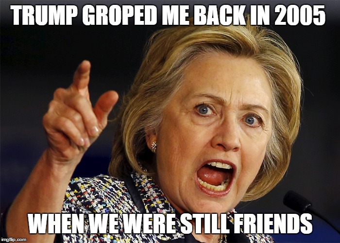 because bill wouldn't | TRUMP GROPED ME BACK IN 2005; WHEN WE WERE STILL FRIENDS | image tagged in hillary clinton | made w/ Imgflip meme maker