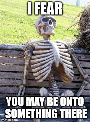 Waiting Skeleton Meme | I FEAR YOU MAY BE ONTO SOMETHING THERE | image tagged in memes,waiting skeleton | made w/ Imgflip meme maker