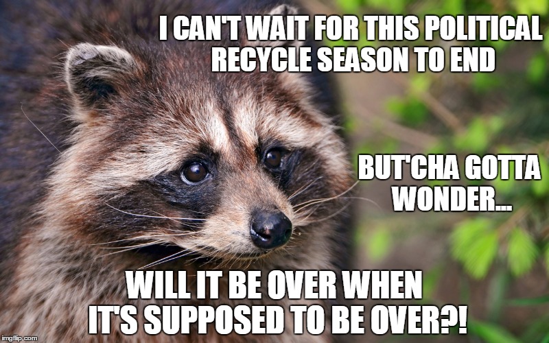 Has to be one of the most miserable 2 party presidential runs of all time | I CAN'T WAIT FOR THIS POLITICAL RECYCLE SEASON TO END; BUT'CHA GOTTA WONDER... WILL IT BE OVER WHEN IT'S SUPPOSED TO BE OVER?! | image tagged in politics,political memes | made w/ Imgflip meme maker