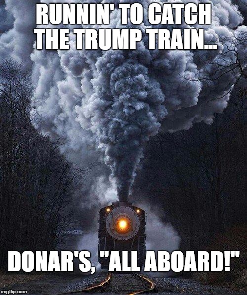 train | RUNNIN' TO CATCH THE TRUMP TRAIN... DONAR'S, "ALL ABOARD!" | image tagged in train | made w/ Imgflip meme maker