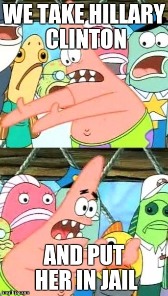 Put It Somewhere Else Patrick Meme | WE TAKE HILLARY CLINTON; AND PUT HER IN JAIL | image tagged in memes,put it somewhere else patrick | made w/ Imgflip meme maker