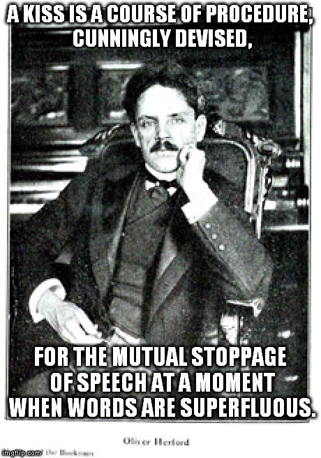 You could do a lot worse than to take some time to Google "Oliver Herford quotes" | A KISS IS A COURSE OF PROCEDURE, CUNNINGLY DEVISED, FOR THE MUTUAL STOPPAGE OF SPEECH AT A MOMENT WHEN WORDS ARE SUPERFLUOUS. | image tagged in oliver herford,memes,kiss,definition | made w/ Imgflip meme maker