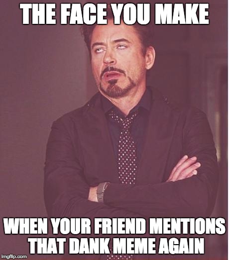 Face You Make Robert Downey Jr | THE FACE YOU MAKE; WHEN YOUR FRIEND MENTIONS THAT DANK MEME AGAIN | image tagged in memes,face you make robert downey jr | made w/ Imgflip meme maker