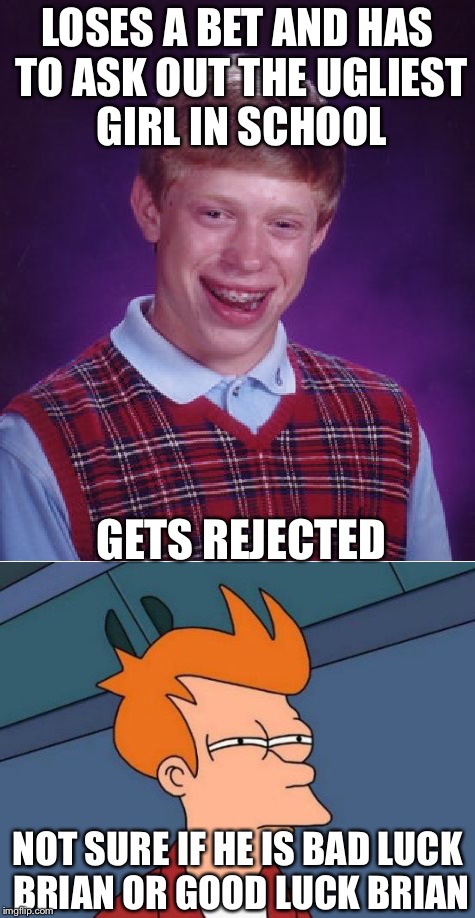 LOSES A BET AND HAS TO ASK OUT THE UGLIEST GIRL IN SCHOOL; GETS REJECTED; NOT SURE IF HE IS BAD LUCK BRIAN OR GOOD LUCK BRIAN | image tagged in bad luck brian | made w/ Imgflip meme maker