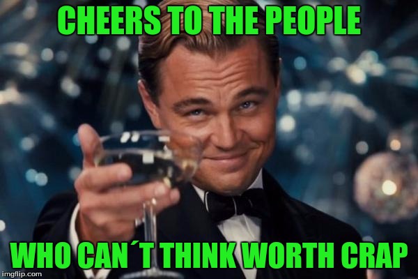 Leonardo Dicaprio Cheers Meme | CHEERS TO THE PEOPLE; WHO CAN´T THINK WORTH CRAP | image tagged in memes,leonardo dicaprio cheers | made w/ Imgflip meme maker
