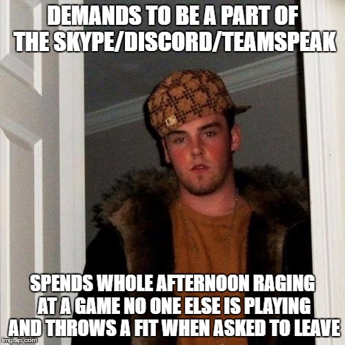 Scumbag Steve Meme | DEMANDS TO BE A PART OF THE SKYPE/DISCORD/TEAMSPEAK; SPENDS WHOLE AFTERNOON RAGING AT A GAME NO ONE ELSE IS PLAYING AND THROWS A FIT WHEN ASKED TO LEAVE | image tagged in memes,scumbag steve | made w/ Imgflip meme maker