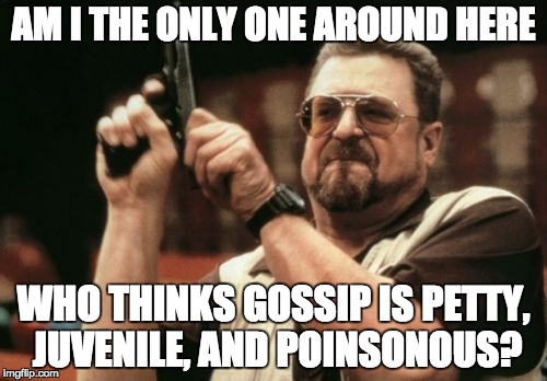 gossip, juvenile, poisonous, john goodman, gun, only one | AM I THE ONLY ONE AROUND HERE; WHO THINKS GOSSIP IS PETTY, JUVENILE, AND POINSONOUS? | image tagged in memes,am i the only one around here,gossip,juvenile,poisonous,john goodman | made w/ Imgflip meme maker