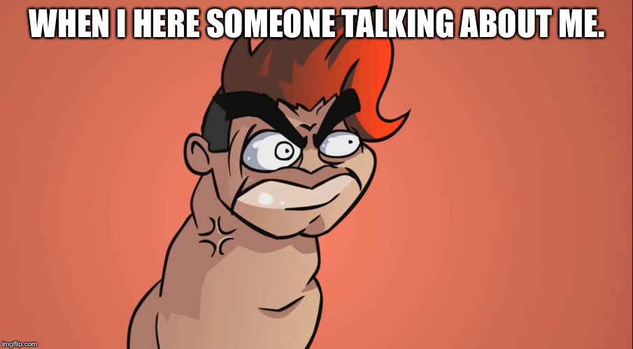 WHEN I HERE SOMEONE TALKING ABOUT ME. | image tagged in memes | made w/ Imgflip meme maker